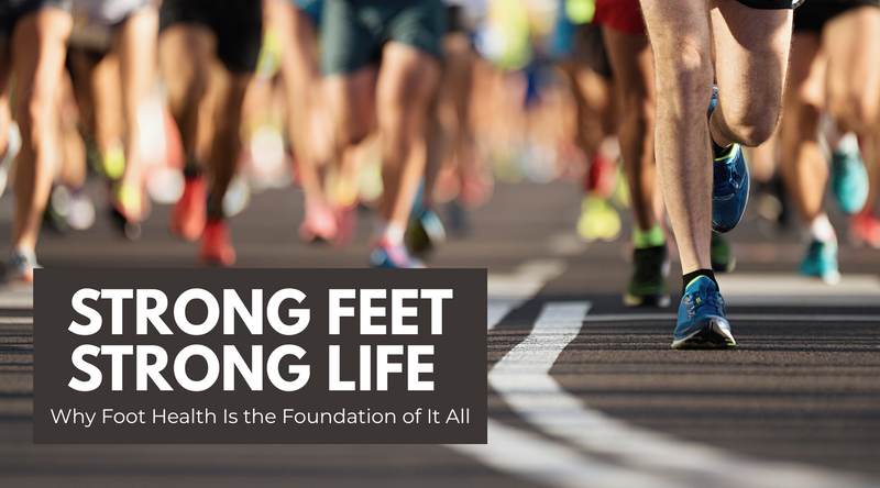 Strong Feet, Strong Life: Why Foot Health Is the Foundation of It All